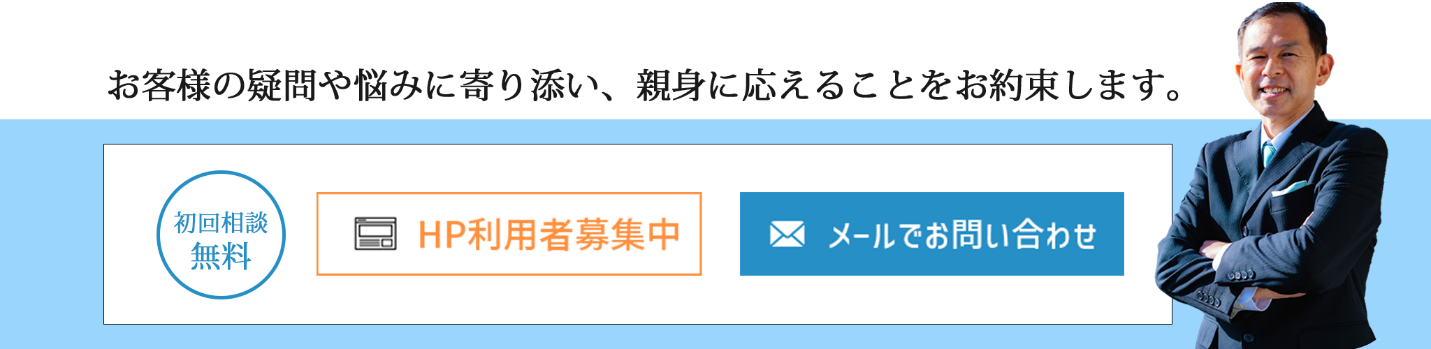 お客様の疑問やお悩みに寄り添い親身に答えることをお約束します 初回相談無料 HP利用者募集中 メールでお問い合わせ